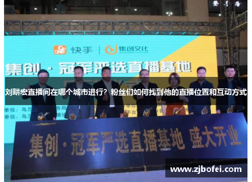 刘畊宏直播间在哪个城市进行？粉丝们如何找到他的直播位置和互动方式