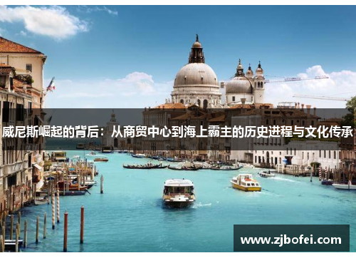 威尼斯崛起的背后：从商贸中心到海上霸主的历史进程与文化传承